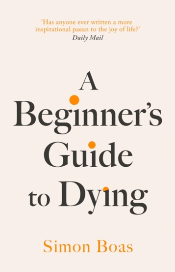 A Beginner's Guide to Dying : The Sunday Times Bestseller 'Has anyone ever written a more inspirational paean to the joy of life?' Daily Mail