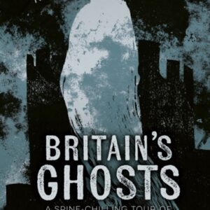 Britain’s Ghosts : A-Spine-Chilling-Tour of Our Most Haunted Places