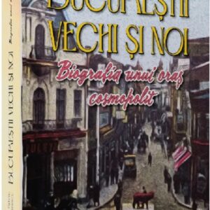 Bucurestii vechi si noi. Biografia unui oras cosmopolit