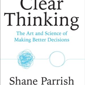 Clear Thinking : The Art and Science of Making Better Decisions