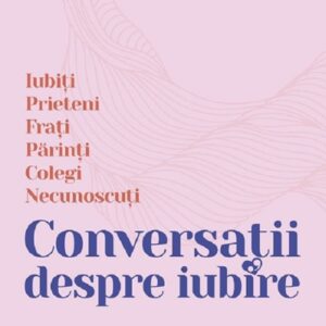 Conversatii despre iubire. Iubiti prieteni frati parinti colegi necunoscuti