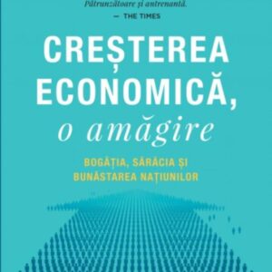 Creșterea economică o amăgire. Bogăția sărăcia și bunăstarea națiunilor