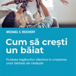 Cum să crești un băiat. Puterea legăturilor afective în creșterea unor bărbați de nădejde