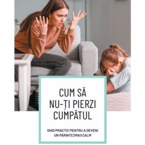 Cum să nu-ți pierzi cumpătul. Ghid practic pentru a deveni un părinte (mai) calm