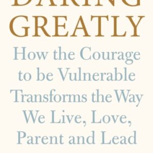 Daring Greatly : How the Courage to Be Vulnerable Transforms the Way We Live Love Parent and Lead