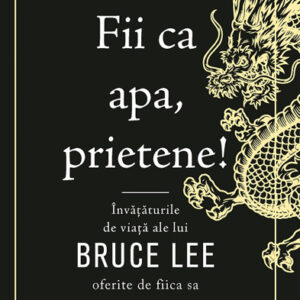 Fii ca apa prietene! Invataturile de viata ale lui Bruce Lee oferite de fiica sa