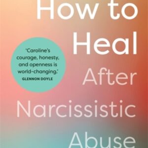 How to Heal After Narcissistic Abuse : A Practical Guide to Dismantling Shame Healing Trauma and Thriving After Toxic Relationships