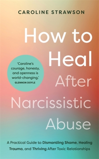 How to Heal After Narcissistic Abuse : A Practical Guide to Dismantling Shame Healing Trauma and Thriving After Toxic Relationships