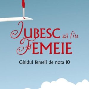 Iubesc sa fiu femeie - Ghidul femeii de nota 10