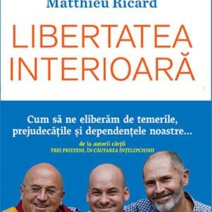 Libertatea interioară. Cum să ne eliberăm de temerile prejudecățile și dependențele noastre