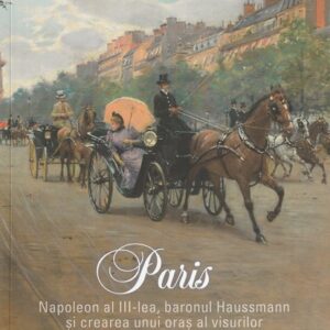 Paris. Napoleon al III-lea baronul Haussmann și crearea unui oraș al visurilor