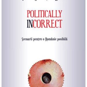 Politically incorrect. Scenarii pentru o Romanie posibila