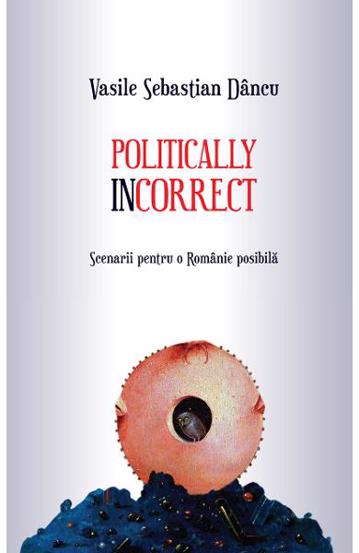 Politically incorrect. Scenarii pentru o Romanie posibila