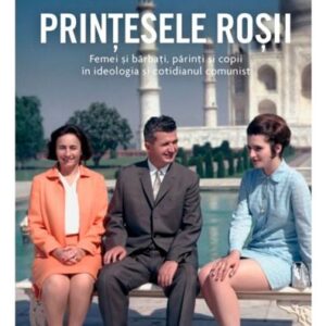 Prințesele roșii. Femei și bărbați părinți și copii în ideologia și cotidianul comunist