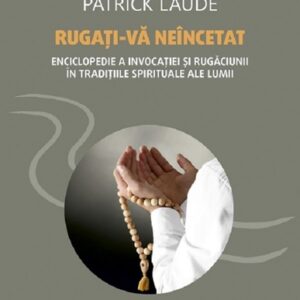 Rugati-va neincetat. Enciclopedie a invocatiei si rugaciunii in traditiile spirituale ale lumii