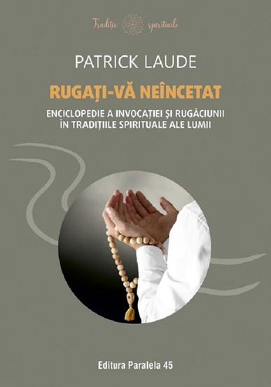 Rugati-va neincetat. Enciclopedie a invocatiei si rugaciunii in traditiile spirituale ale lumii