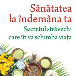 Sanatatea la indemana ta. Secretul stravechi care iti va schimba viata