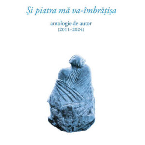 Și piatra mă va-îmbrățișa. Antologie de autor (2011–2024)