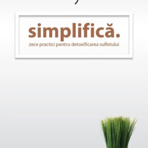 Simplifica: Zece practici pentru detoxificarea sufletului