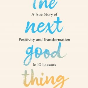 The Next Good Thing : A True Story of Positivity and Transformation in 10 Lessons