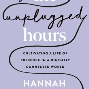 The Unplugged Hours : Cultivating a Life of Presence in a Digitally Connected World