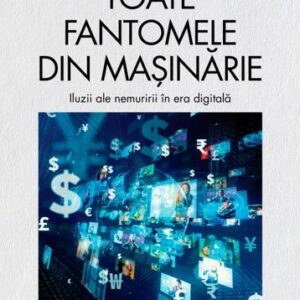 Toate fantomele din masinarie. Iluzii ale nemuririi în era digitala