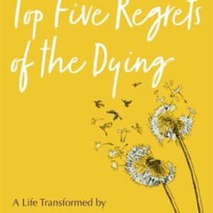 Top Five Regrets of the Dying : A Life Transformed by the Dearly Departing