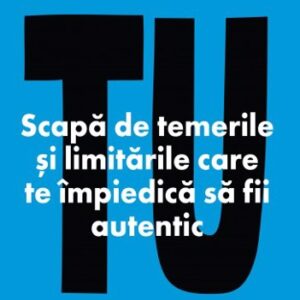 Tu. Scapă de temerile și limitările care te împiedică să fii autentic