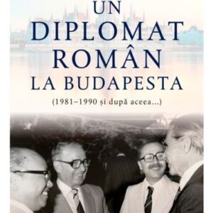 Un diplomat roman la Budapesta (1981–1990 și dupa aceea...)