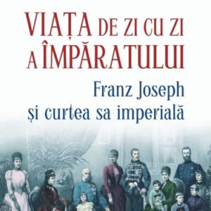 Viaţa de zi cu zi a împăratului: Franz Joseph şi curtea sa imperială